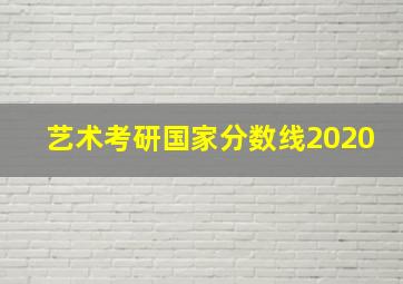 艺术考研国家分数线2020