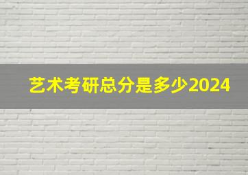 艺术考研总分是多少2024