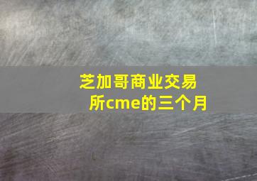 芝加哥商业交易所cme的三个月