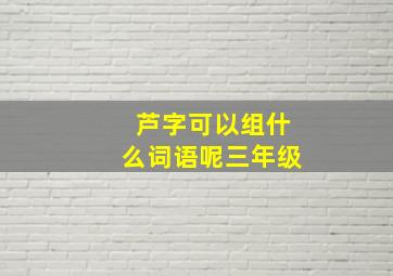 芦字可以组什么词语呢三年级