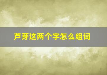 芦芽这两个字怎么组词