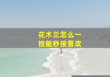 花木兰怎么一技能秒接普攻