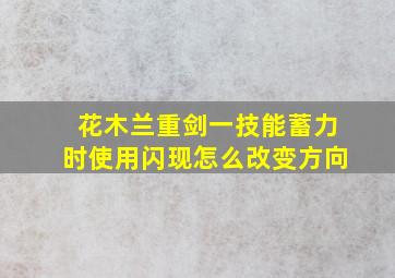 花木兰重剑一技能蓄力时使用闪现怎么改变方向