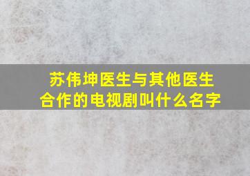 苏伟坤医生与其他医生合作的电视剧叫什么名字