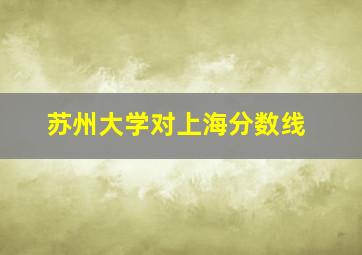 苏州大学对上海分数线