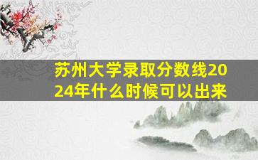 苏州大学录取分数线2024年什么时候可以出来