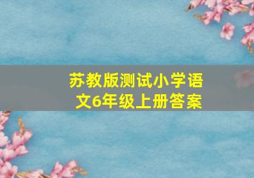 苏教版测试小学语文6年级上册答案