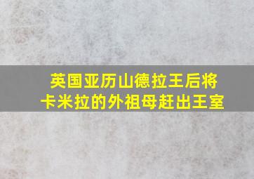 英国亚历山德拉王后将卡米拉的外祖母赶出王室