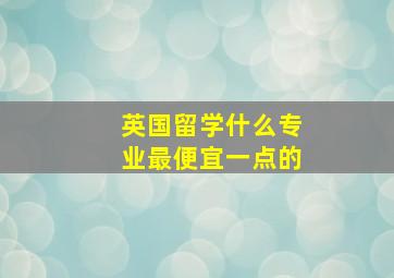 英国留学什么专业最便宜一点的