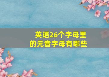 英语26个字母里的元音字母有哪些