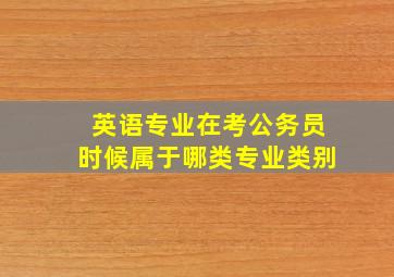 英语专业在考公务员时候属于哪类专业类别