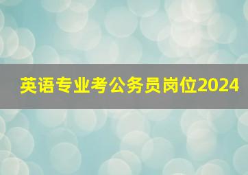 英语专业考公务员岗位2024