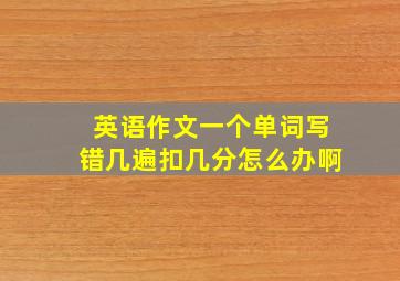 英语作文一个单词写错几遍扣几分怎么办啊