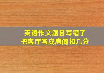 英语作文题目写错了把客厅写成房间扣几分