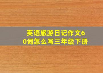 英语旅游日记作文60词怎么写三年级下册