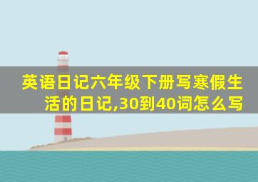 英语日记六年级下册写寒假生活的日记,30到40词怎么写