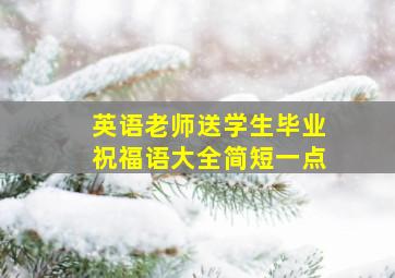 英语老师送学生毕业祝福语大全简短一点