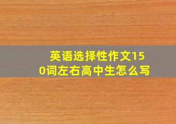 英语选择性作文150词左右高中生怎么写