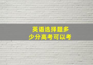 英语选择题多少分高考可以考