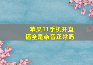 苹果11手机开直播全是杂音正常吗