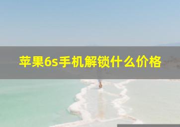 苹果6s手机解锁什么价格