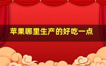 苹果哪里生产的好吃一点