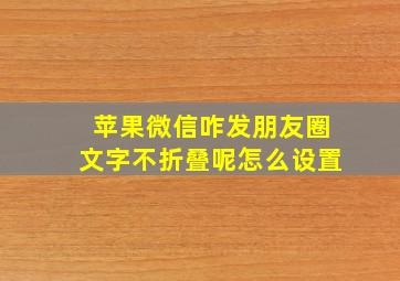 苹果微信咋发朋友圈文字不折叠呢怎么设置