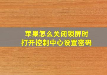 苹果怎么关闭锁屏时打开控制中心设置密码