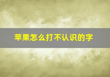 苹果怎么打不认识的字