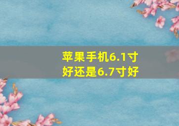 苹果手机6.1寸好还是6.7寸好