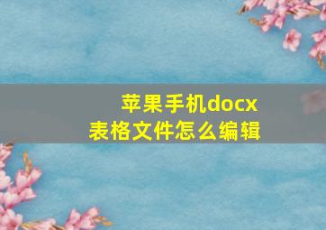 苹果手机docx表格文件怎么编辑