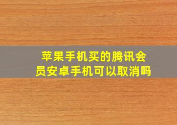 苹果手机买的腾讯会员安卓手机可以取消吗