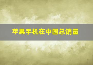 苹果手机在中国总销量