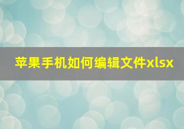 苹果手机如何编辑文件xlsx