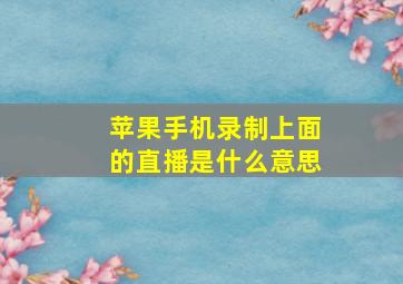 苹果手机录制上面的直播是什么意思