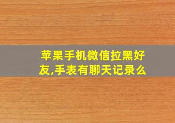 苹果手机微信拉黑好友,手表有聊天记录么