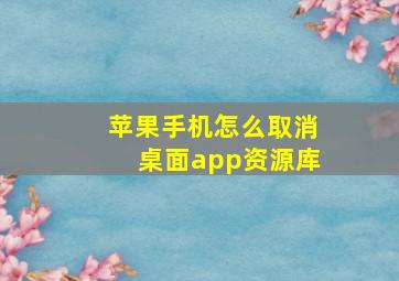 苹果手机怎么取消桌面app资源库