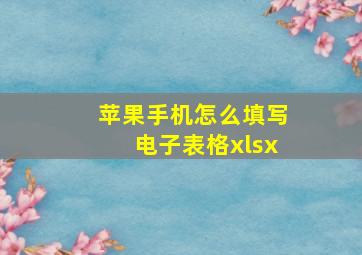 苹果手机怎么填写电子表格xlsx