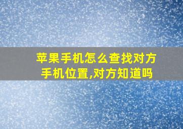 苹果手机怎么查找对方手机位置,对方知道吗