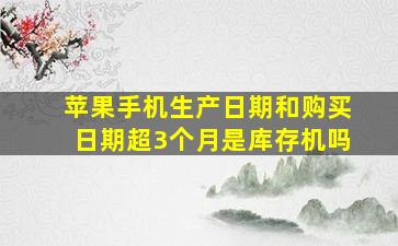 苹果手机生产日期和购买日期超3个月是库存机吗