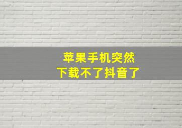 苹果手机突然下载不了抖音了