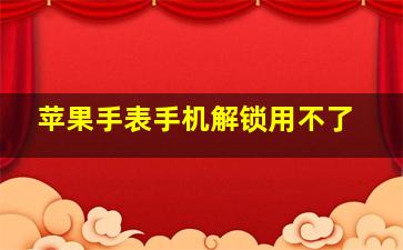 苹果手表手机解锁用不了