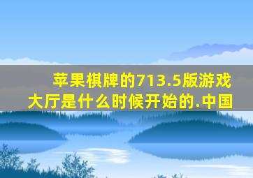 苹果棋牌的713.5版游戏大厅是什么时候开始的.中国