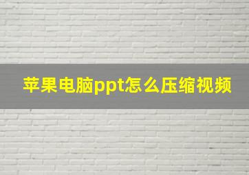 苹果电脑ppt怎么压缩视频