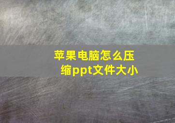 苹果电脑怎么压缩ppt文件大小