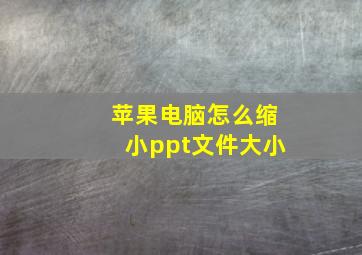 苹果电脑怎么缩小ppt文件大小