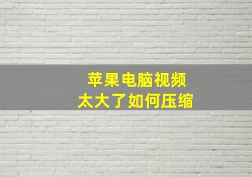 苹果电脑视频太大了如何压缩