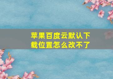 苹果百度云默认下载位置怎么改不了