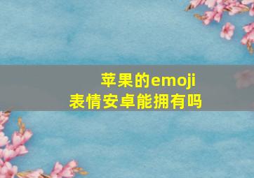 苹果的emoji表情安卓能拥有吗