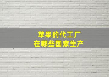 苹果的代工厂在哪些国家生产